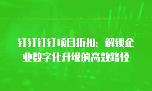 钉钉钉钉项目折扣：解锁企业数字化升级的高效路径