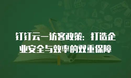 钉钉云一访客政策：打造企业安全与效率的双重保障