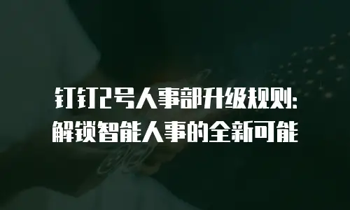钉钉2号人事部升级规则：解锁智能人事的全新可能