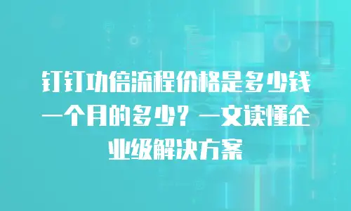 钉钉功倍流程价格是多少钱一个月的多少？一文读懂企业级解决方案