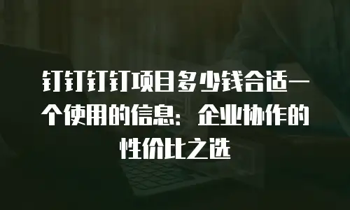 钉钉钉钉项目多少钱合适一个使用的信息：企业协作的性价比之选