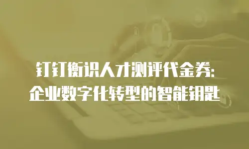 钉钉衡识人才测评代金券：企业数字化转型的智能钥匙