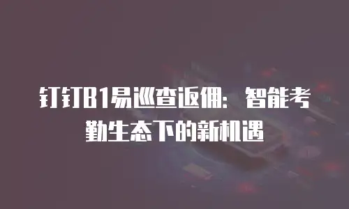 钉钉B1易巡查返佣：智能考勤生态下的新机遇