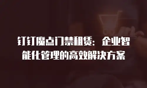 钉钉魔点门禁租赁：企业智能化管理的高效解决方案