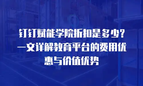 钉钉赋能学院折扣是多少？一文详解教育平台的费用优惠与价值优势