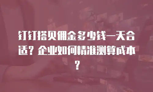 钉钉搭贝佣金多少钱一天合适？企业如何精准测算成本？
