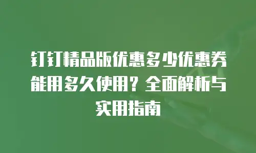钉钉精品版优惠多少优惠券能用多久使用？全面解析与实用指南