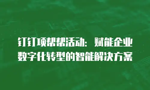 钉钉项帮帮活动：赋能企业数字化转型的智能解决方案