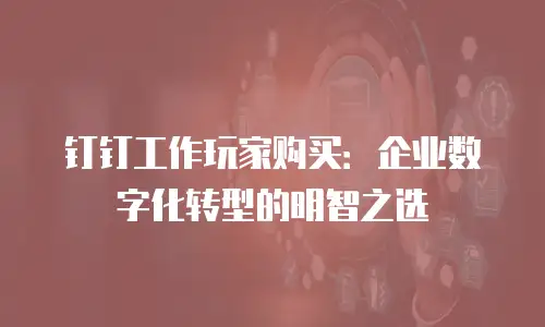 钉钉工作玩家购买：企业数字化转型的明智之选