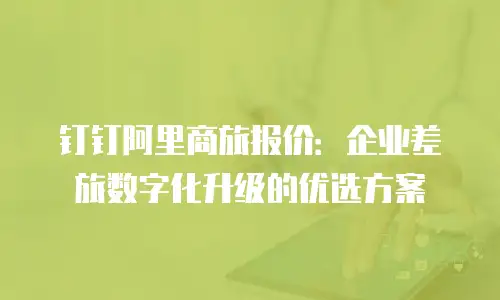 钉钉阿里商旅报价：企业差旅数字化升级的优选方案