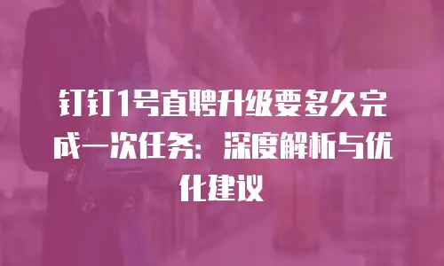 钉钉1号直聘升级要多久完成一次任务：深度解析与优化建议