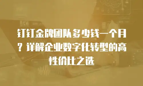 钉钉金牌团队多少钱一个月？详解企业数字化转型的高性价比之选