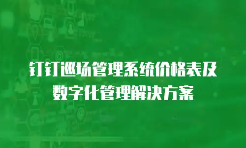 钉钉巡场管理系统价格表及数字化管理解决方案