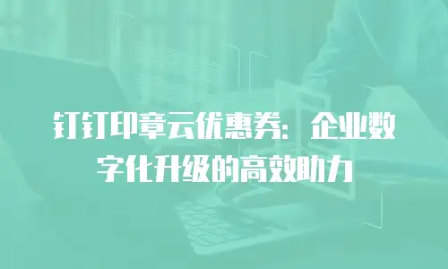 钉钉印章云优惠券：企业数字化升级的高效助力