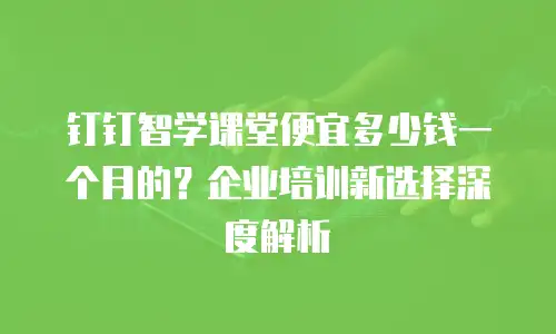 钉钉智学课堂便宜多少钱一个月的？企业培训新选择深度解析