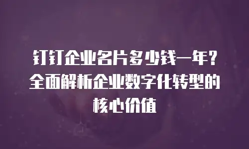 钉钉企业名片多少钱一年？全面解析企业数字化转型的核心价值