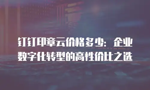 钉钉印章云价格多少：企业数字化转型的高性价比之选