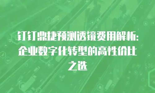 钉钉鼎捷预测透镜费用解析：企业数字化转型的高性价比之选