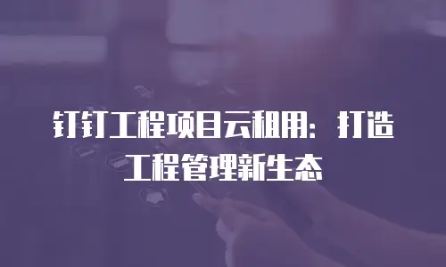 钉钉工程项目云租用：打造工程管理新生态