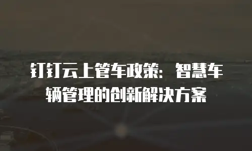钉钉云上管车政策：智慧车辆管理的创新解决方案