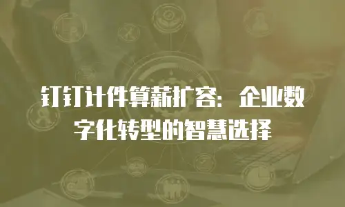 钉钉计件算薪扩容：企业数字化转型的智慧选择
