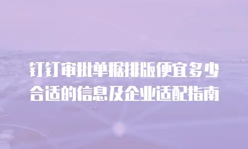 钉钉审批单据排版便宜多少合适的信息及企业适配指南