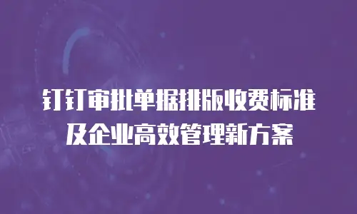 钉钉审批单据排版收费标准及企业高效管理新方案