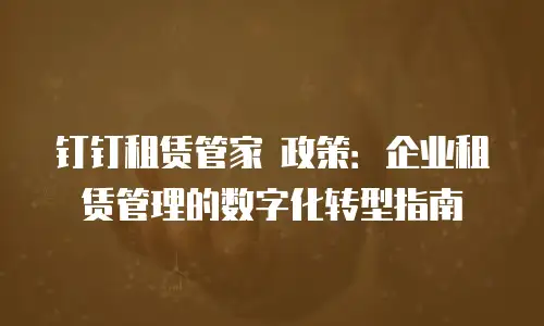 钉钉租赁管家 政策：企业租赁管理的数字化转型指南