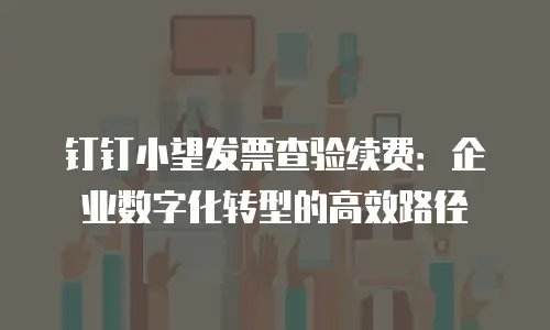 钉钉小望发票查验续费：企业数字化转型的高效路径