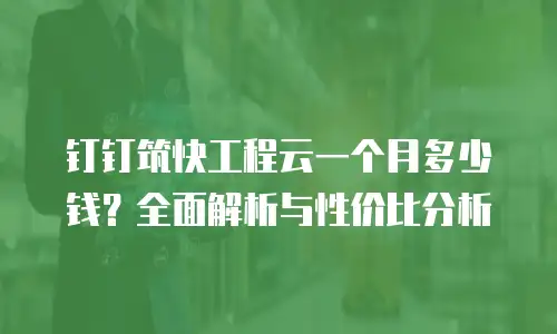 钉钉筑快工程云一个月多少钱？全面解析与性价比分析