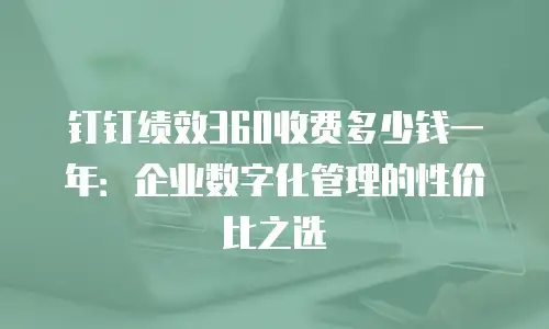 钉钉绩效360收费多少钱一年：企业数字化管理的性价比之选