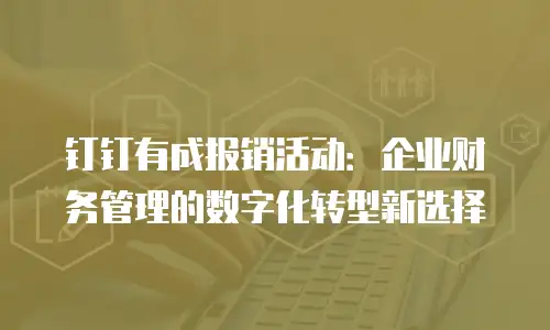 钉钉有成报销活动：企业财务管理的数字化转型新选择
