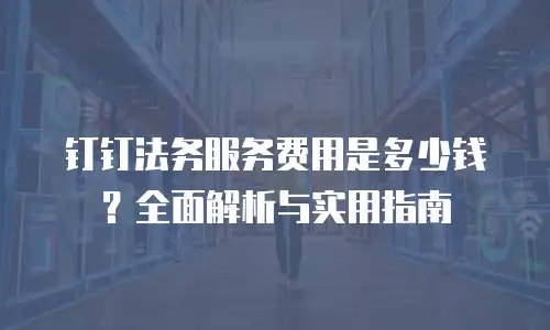 钉钉法务服务费用是多少钱？全面解析与实用指南