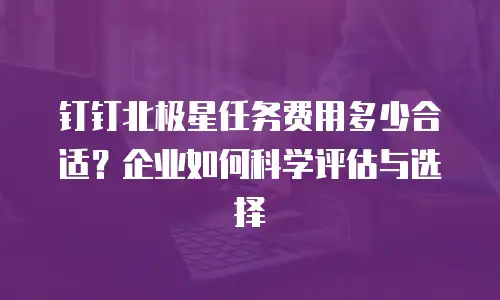 钉钉北极星任务费用多少合适？企业如何科学评估与选择