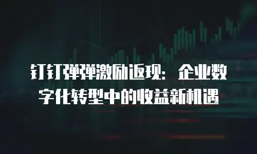 钉钉弹弹激励返现：企业数字化转型中的收益新机遇