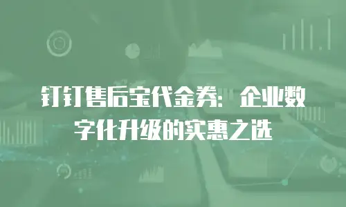 钉钉售后宝代金券：企业数字化升级的实惠之选