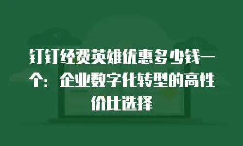钉钉经费英雄优惠多少钱一个：企业数字化转型的高性价比选择