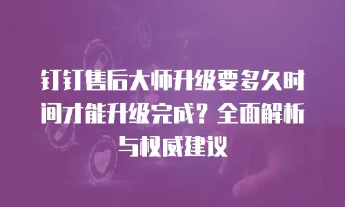 钉钉售后大师升级要多久时间才能升级完成？全面解析与权威建议