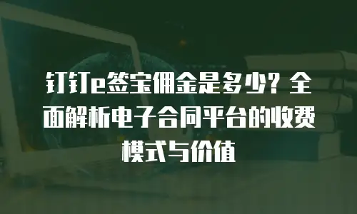 钉钉e签宝佣金是多少？全面解析电子合同平台的收费模式与价值