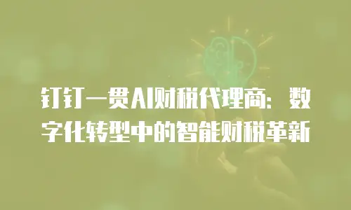 钉钉一贯AI财税代理商：数字化转型中的智能财税革新