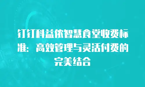 钉钉科益侬智慧食堂收费标准：高效管理与灵活付费的完美结合
