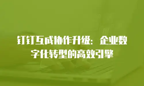 钉钉互成协作升级：企业数字化转型的高效引擎
