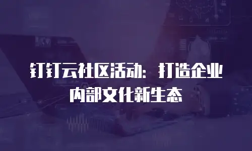 钉钉云社区活动：打造企业内部文化新生态