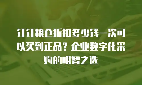 钉钉粮仓折扣多少钱一次可以买到正品？企业数字化采购的明智之选