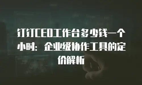 钉钉CEO工作台多少钱一个小时：企业级协作工具的定价解析