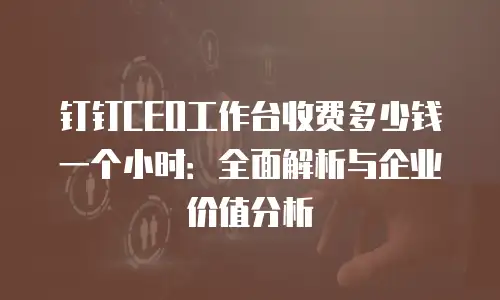 钉钉CEO工作台收费多少钱一个小时：全面解析与企业价值分析