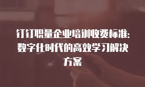 钉钉职量企业培训收费标准：数字化时代的高效学习解决方案