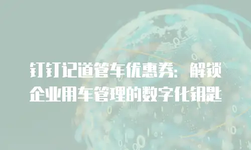 钉钉记道管车优惠券：解锁企业用车管理的数字化钥匙