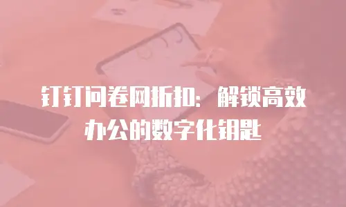 钉钉问卷网折扣：解锁高效办公的数字化钥匙