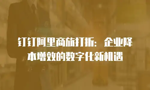 钉钉阿里商旅打折：企业降本增效的数字化新机遇